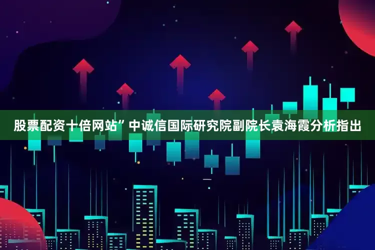 股票配资十倍网站”中诚信国际研究院副院长袁海霞分析指出
