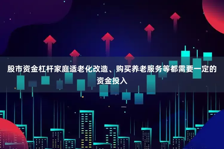股市资金杠杆家庭适老化改造、购买养老服务等都需要一定的资金投入