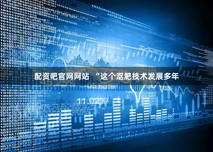 配资吧官网网站  “这个沤肥技术发展多年