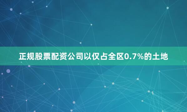 正规股票配资公司以仅占全区0.7%的土地
