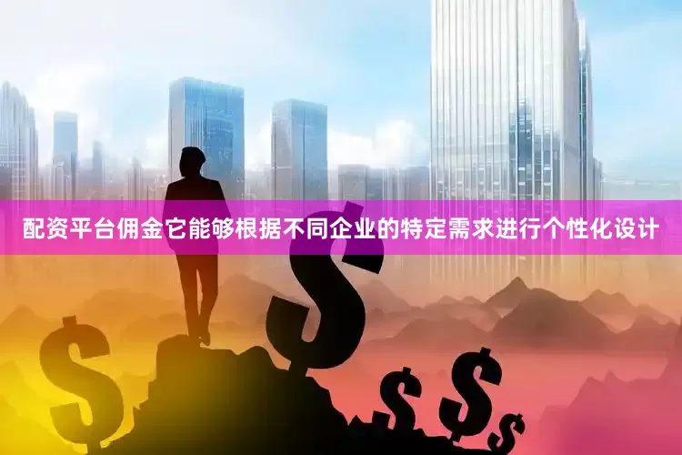 配资平台佣金它能够根据不同企业的特定需求进行个性化设计