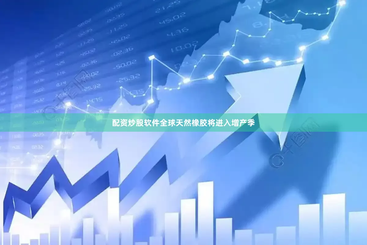 配资炒股软件全球天然橡胶将进入增产季