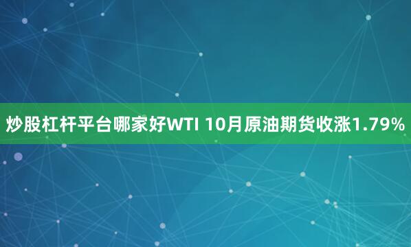 炒股杠杆平台哪家好WTI 10月原油期货收涨1.79%
