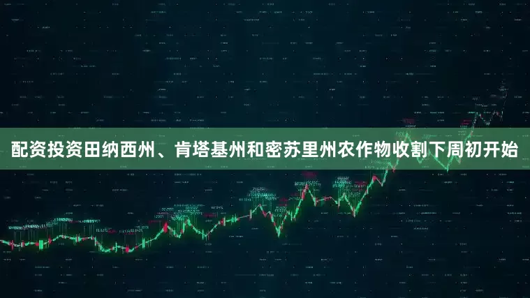 配资投资田纳西州、肯塔基州和密苏里州农作物收割下周初开始
