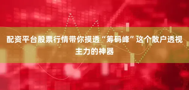 配资平台股票行情带你摸透“筹码峰”这个散户透视主力的神器