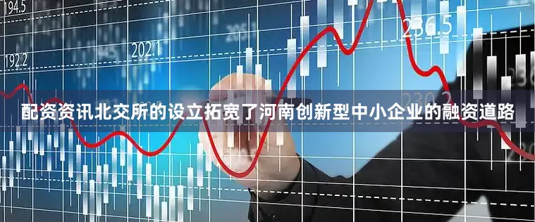 配资资讯北交所的设立拓宽了河南创新型中小企业的融资道路