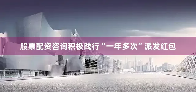 股票配资咨询积极践行“一年多次”派发红包