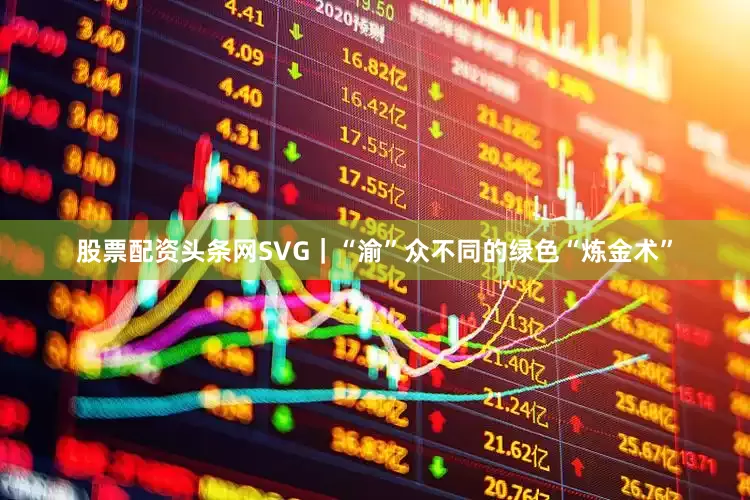 股票配资头条网SVG｜“渝”众不同的绿色“炼金术”