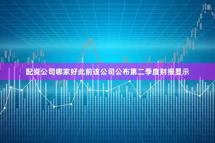 配资公司哪家好此前该公司公布第二季度财报显示