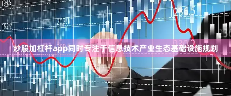 炒股加杠杆app同时专注于信息技术产业生态基础设施规划