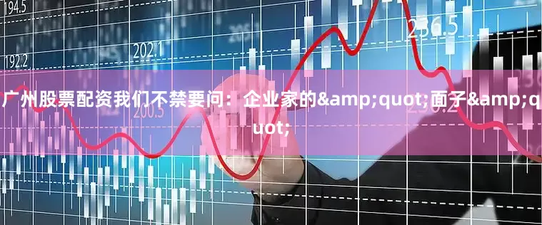 广州股票配资我们不禁要问：企业家的&quot;面子&quot;