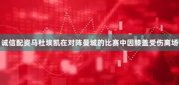 诚信配资马杜埃凯在对阵曼城的比赛中因膝盖受伤离场