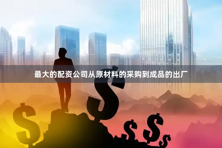 最大的配资公司从原材料的采购到成品的出厂