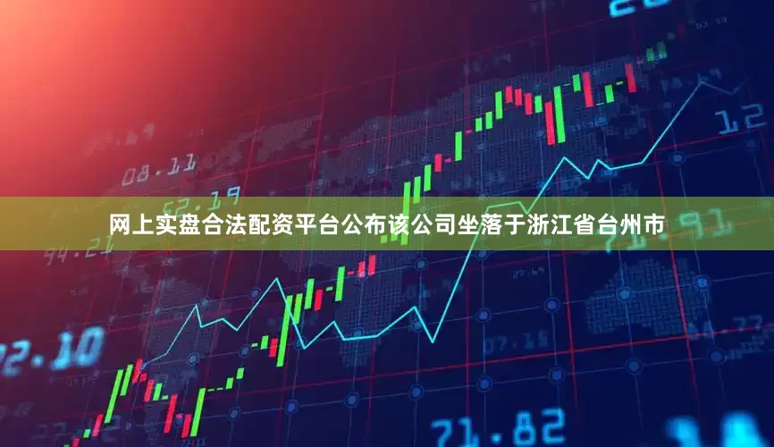 网上实盘合法配资平台公布该公司坐落于浙江省台州市