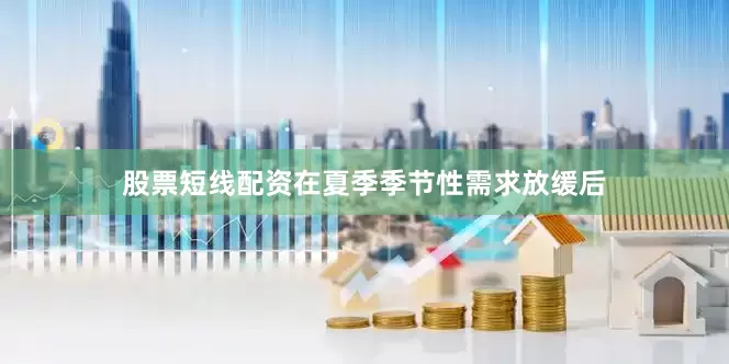 股票短线配资在夏季季节性需求放缓后