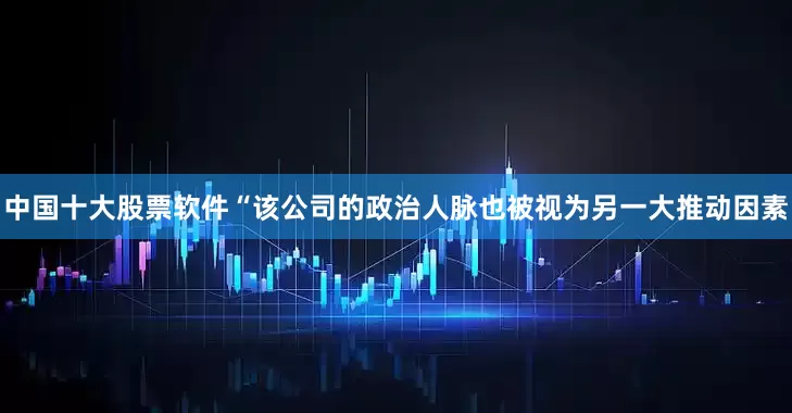 中国十大股票软件“该公司的政治人脉也被视为另一大推动因素