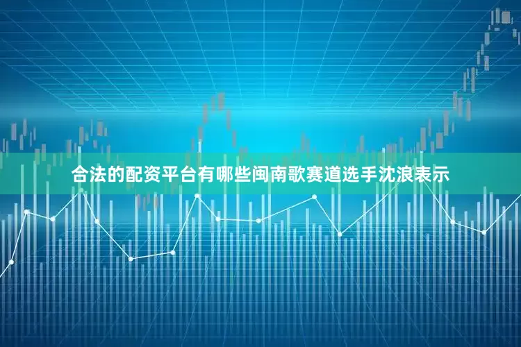 合法的配资平台有哪些闽南歌赛道选手沈浪表示