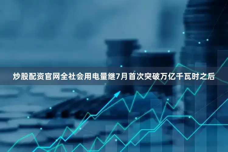 炒股配资官网全社会用电量继7月首次突破万亿千瓦时之后