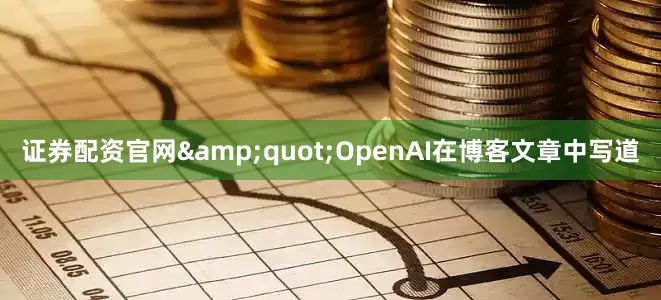 证券配资官网&quot;OpenAI在博客文章中写道