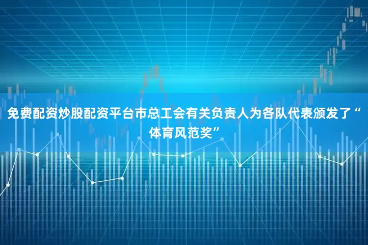 免费配资炒股配资平台市总工会有关负责人为各队代表颁发了“体育风范奖”