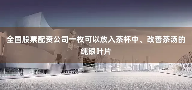 全国股票配资公司一枚可以放入茶杯中、改善茶汤的纯银叶片