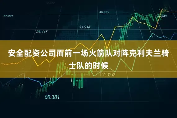 安全配资公司而前一场火箭队对阵克利夫兰骑士队的时候