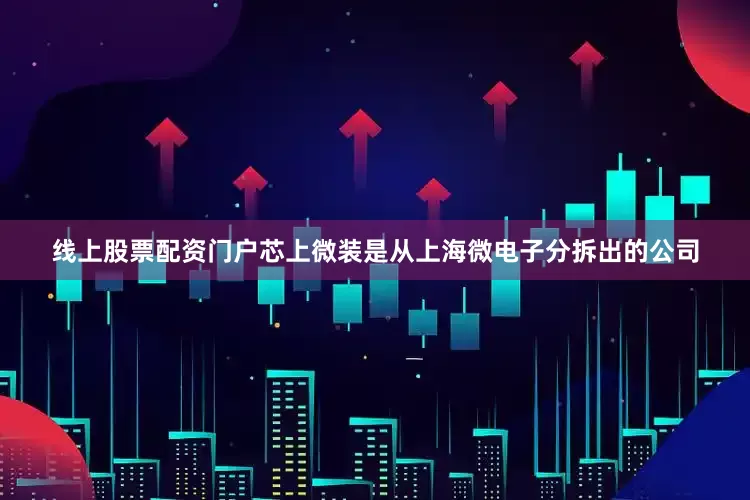 线上股票配资门户芯上微装是从上海微电子分拆出的公司