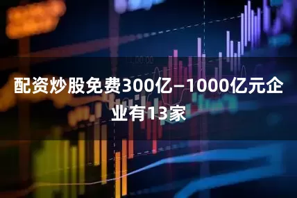 配资炒股免费300亿—1000亿元企业有13家